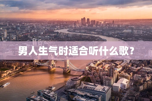男人生气时适合听什么歌？