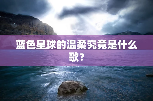 蓝色星球的温柔究竟是什么歌？