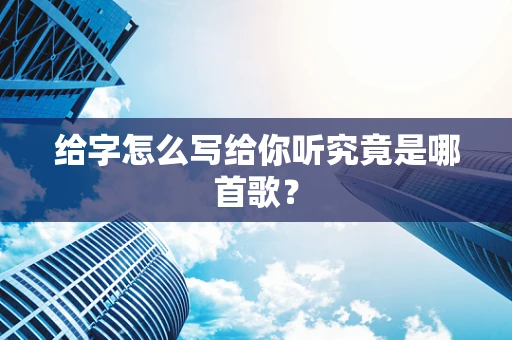 给字怎么写给你听究竟是哪首歌？