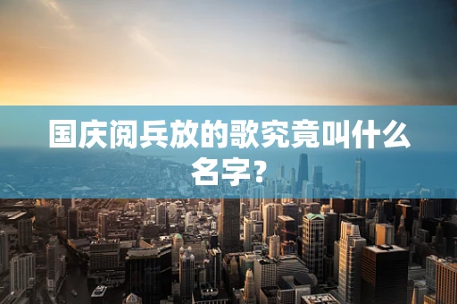 国庆阅兵放的歌究竟叫什么名字？