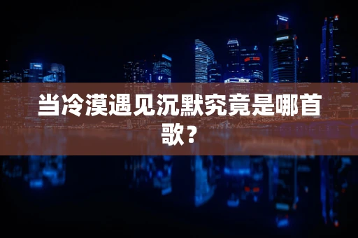 当冷漠遇见沉默究竟是哪首歌？