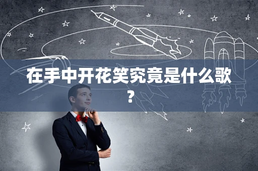 在手中开花笑究竟是什么歌？