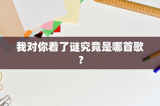 我对你着了谜究竟是哪首歌？