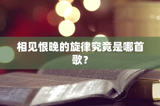 相见恨晚的旋律究竟是哪首歌？