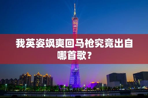 我英姿飒爽回马枪究竟出自哪首歌？