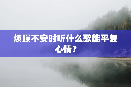 烦躁不安时听什么歌能平复心情？