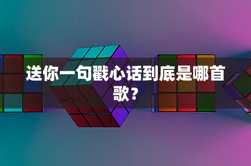 送你一句戳心话到底是哪首歌？
