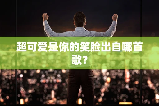 超可爱是你的笑脸出自哪首歌？
