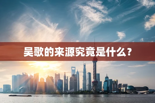 吴歌的来源究竟是什么？