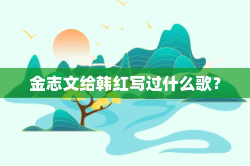 金志文给韩红写过什么歌？