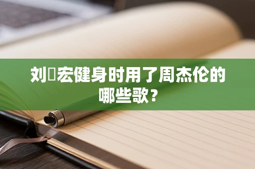 刘畊宏健身时用了周杰伦的哪些歌？