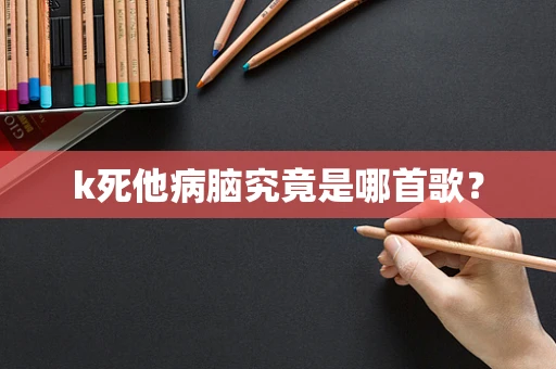 k死他病脑究竟是哪首歌？