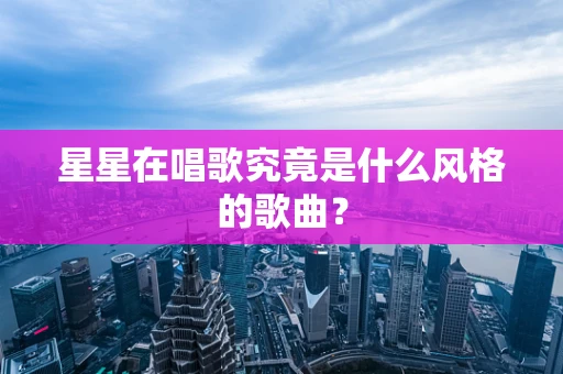 星星在唱歌究竟是什么风格的歌曲？