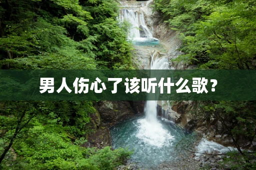 男人伤心了该听什么歌？