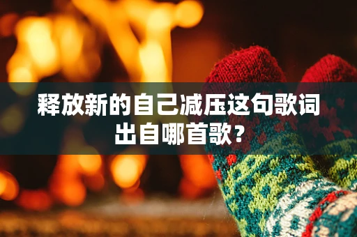 释放新的自己减压这句歌词出自哪首歌？