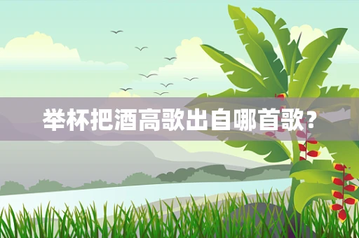 举杯把酒高歌出自哪首歌？