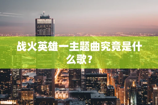 战火英雄一主题曲究竟是什么歌？