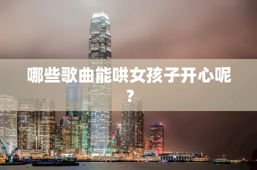 哪些歌曲能哄女孩子开心呢？