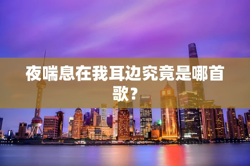 夜喘息在我耳边究竟是哪首歌？