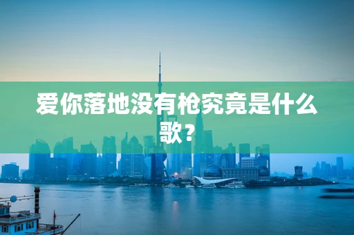 爱你落地没有枪究竟是什么歌？