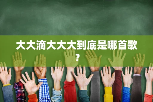 大大滴大大大到底是哪首歌？