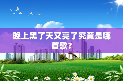 晚上黑了天又亮了究竟是哪首歌？