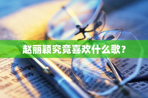 赵丽颖究竟喜欢什么歌？