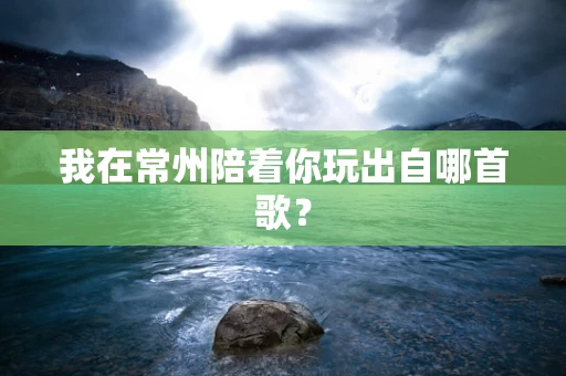 我在常州陪着你玩出自哪首歌？