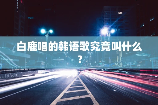 白鹿唱的韩语歌究竟叫什么？