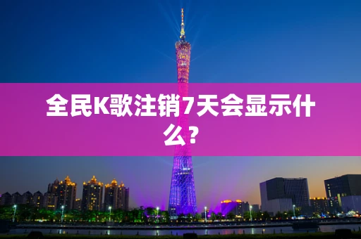 全民K歌注销7天会显示什么？