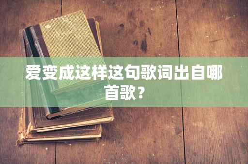 爱变成这样这句歌词出自哪首歌？