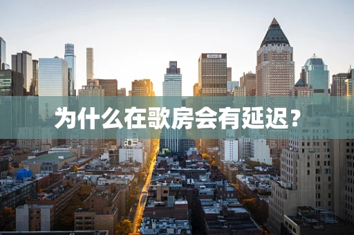 为什么在歌房会有延迟？