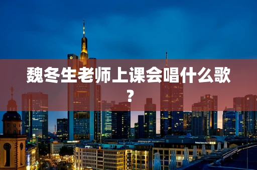 魏冬生老师上课会唱什么歌？