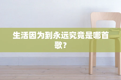 生活因为到永远究竟是哪首歌？