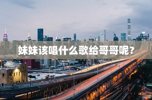 妹妹该唱什么歌给哥哥呢？