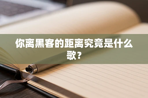 你离黑客的距离究竟是什么歌？
