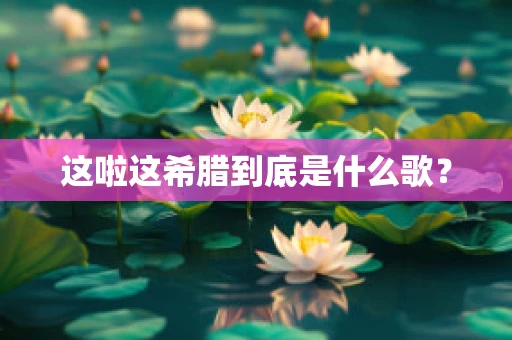 这啦这希腊到底是什么歌？