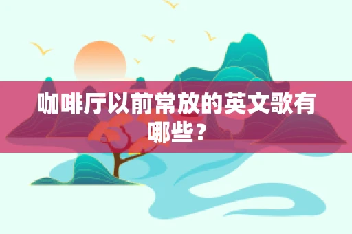 咖啡厅以前常放的英文歌有哪些？