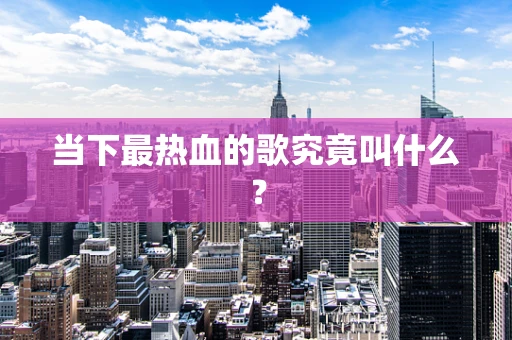 当下最热血的歌究竟叫什么？