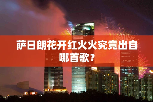 萨日朗花开红火火究竟出自哪首歌？