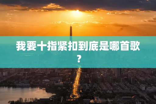 我要十指紧扣到底是哪首歌？