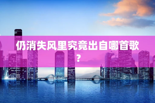仍消失风里究竟出自哪首歌？