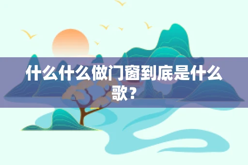 什么什么做门窗到底是什么歌？