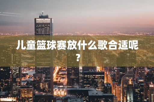 儿童篮球赛放什么歌合适呢？
