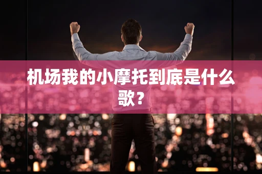 机场我的小摩托到底是什么歌？