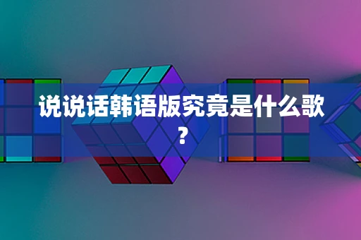 说说话韩语版究竟是什么歌？
