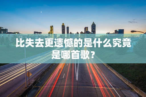 比失去更遗憾的是什么究竟是哪首歌？