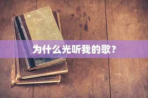 为什么光听我的歌？