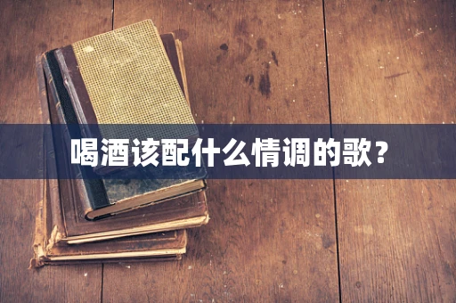 喝酒该配什么情调的歌？