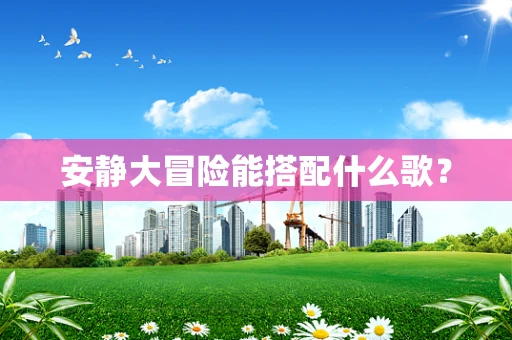 安静大冒险能搭配什么歌？